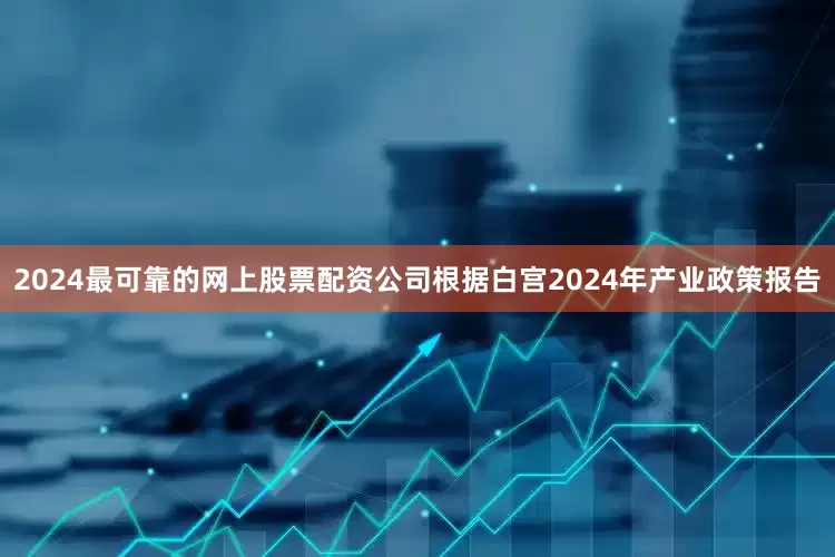 2024最可靠的网上股票配资公司根据白宫2024年产业政策报告